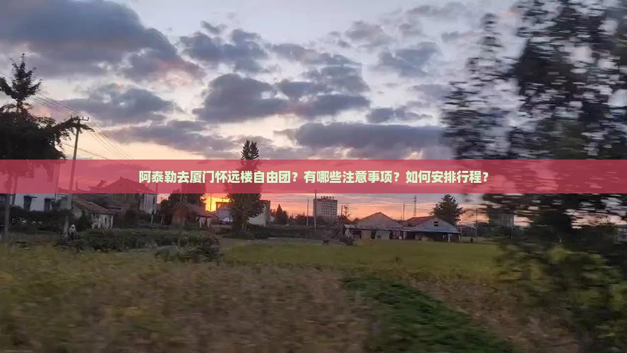 阿泰勒去厦门怀远楼自由团？有哪些注意事项？如何安排行程？