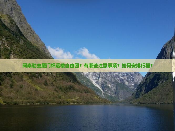 阿泰勒去厦门怀远楼自由团？有哪些注意事项？如何安排行程？