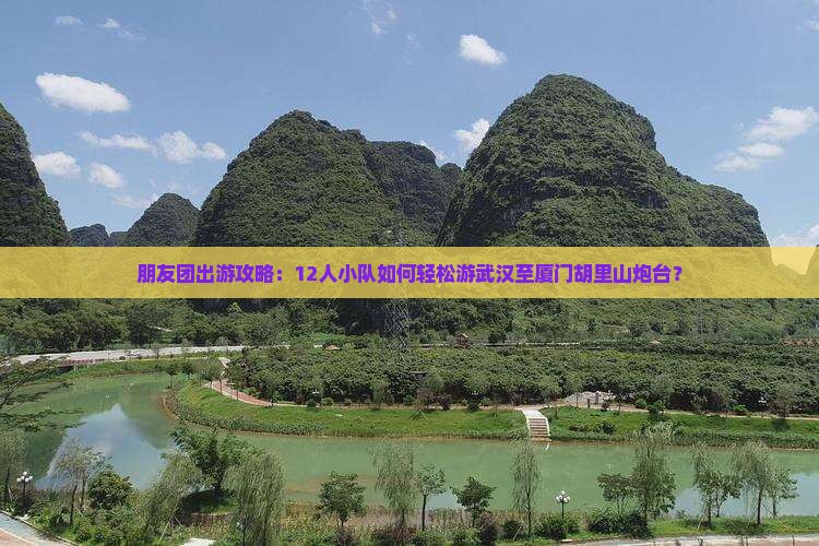 朋友团出游攻略：12人小队如何轻松游武汉至厦门胡里山炮台？