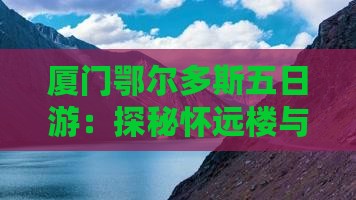 厦门鄂尔多斯五日游：探秘怀远楼与厦门风情