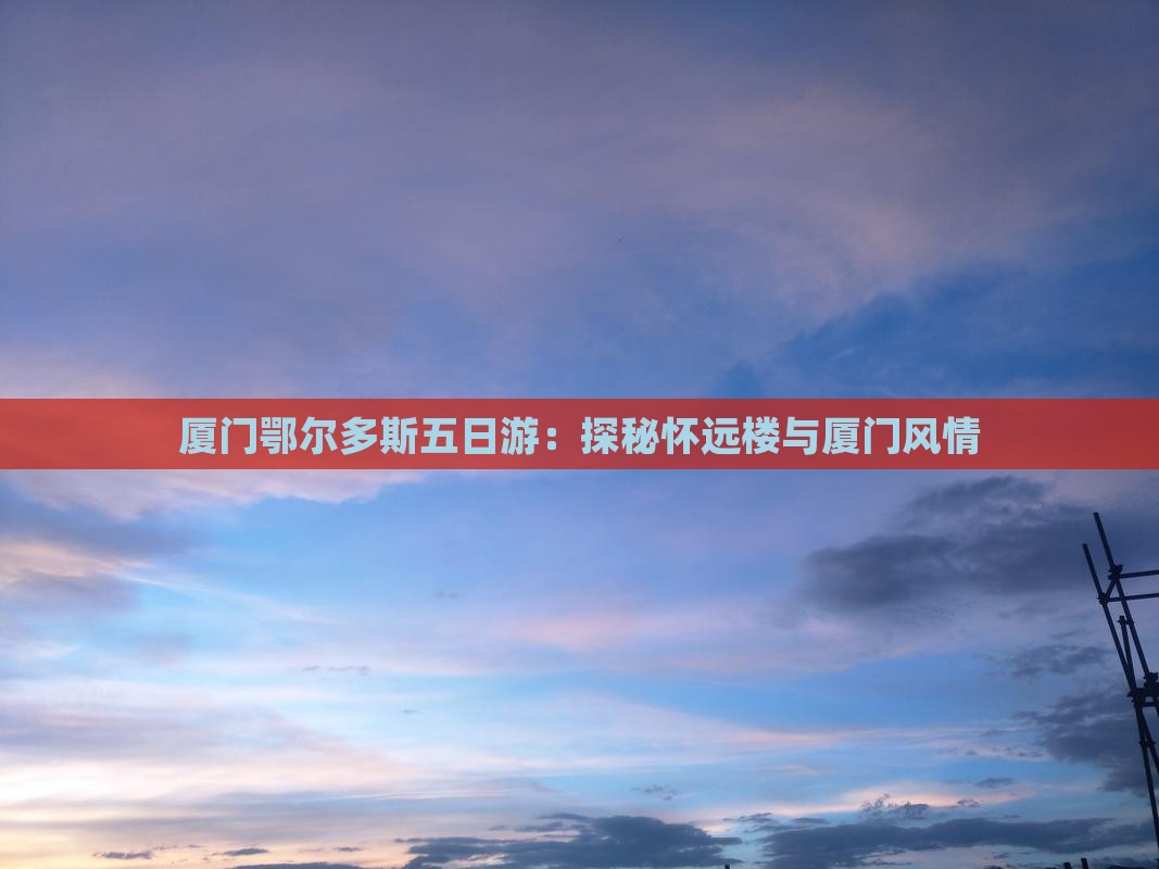厦门鄂尔多斯五日游：探秘怀远楼与厦门风情