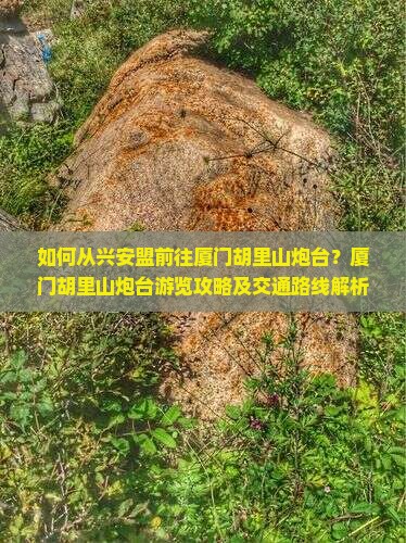 如何从兴安盟前往厦门胡里山炮台？厦门胡里山炮台游览攻略及交通路线解析