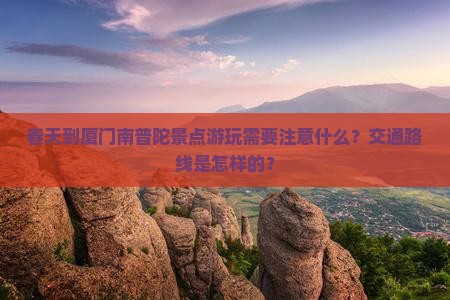 春天到厦门南普陀景点游玩需要注意什么？交通路线是怎样的？