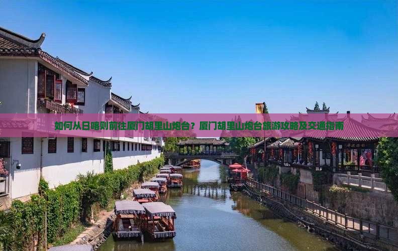 如何从日喀则前往厦门胡里山炮台?厦门胡里山炮台旅游攻略及交通指南 如何从日喀则前往厦门胡里山炮台?厦门胡里山炮台旅游攻略及交通指南