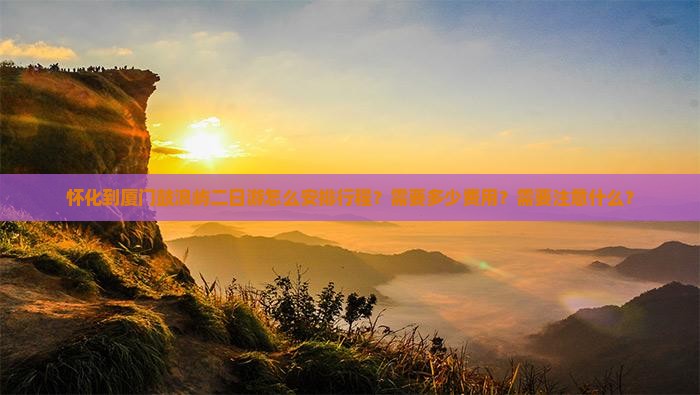怀化到厦门鼓浪屿二日游怎么安排行程？需要多少费用？需要注意什么？