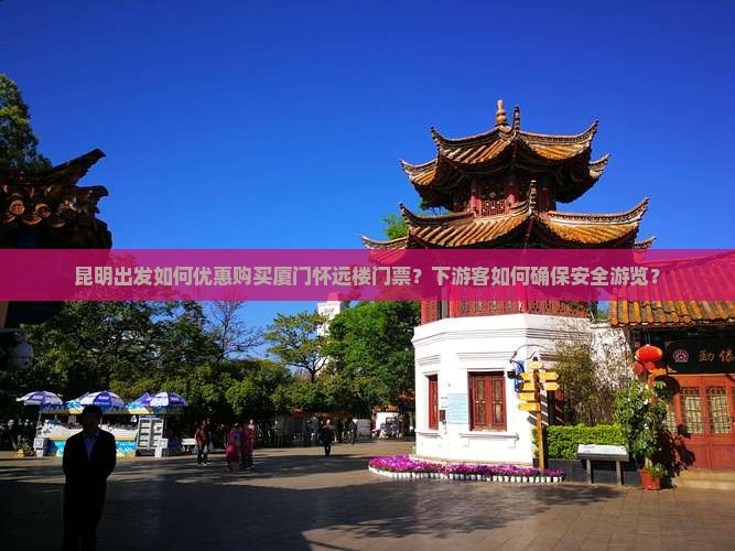 昆明出发如何优惠购买厦门怀远楼门票？下游客如何确保安全游览？