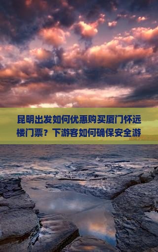 昆明出发如何优惠购买厦门怀远楼门票？下游客如何确保安全游览？