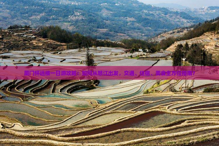 厦门怀远楼一日游攻略：如何从怒江出发，交通、住宿、美食全方位指南？