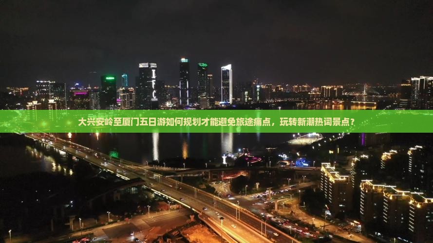 大兴安岭至厦门五日游如何规划才能避免旅途痛点，玩转新潮热词景点？