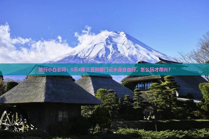 旅行小白必问：5天4夜三亚到厦门云水谣自由行，怎么玩才尽兴？