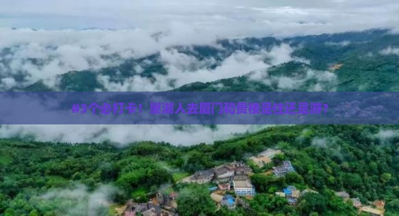 #3个必打卡！巢湖人去厦门和贵楼是住还是游？