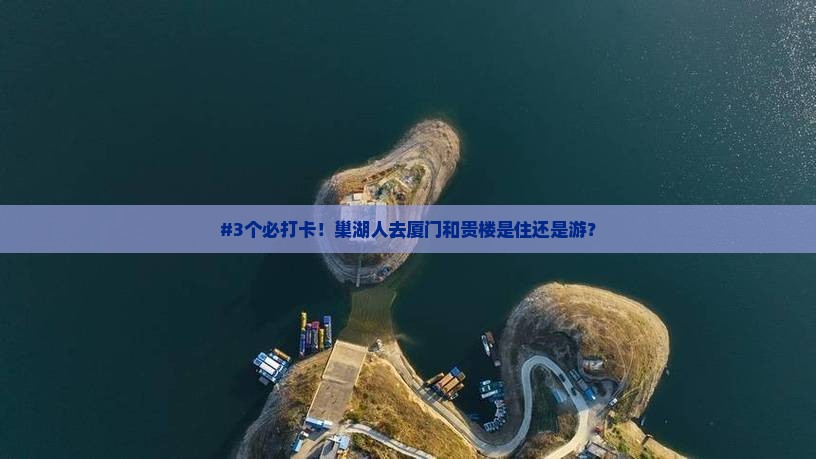 #3个必打卡！巢湖人去厦门和贵楼是住还是游？