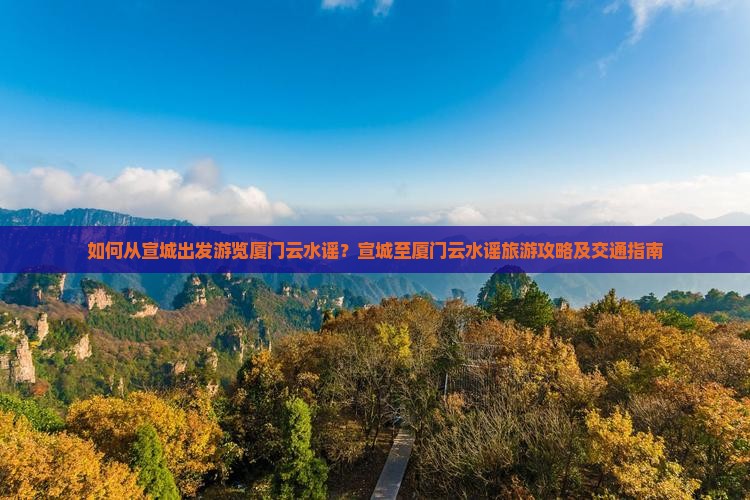 如何从宣城出发游览厦门云水谣？宣城至厦门云水谣旅游攻略及交通指南