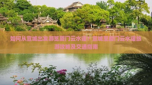 如何从宣城出发游览厦门云水谣？宣城至厦门云水谣旅游攻略及交通指南