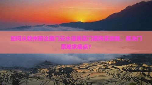 如何从钦州前往厦门云水谣景区门票购买攻略，解决门票难求痛点？