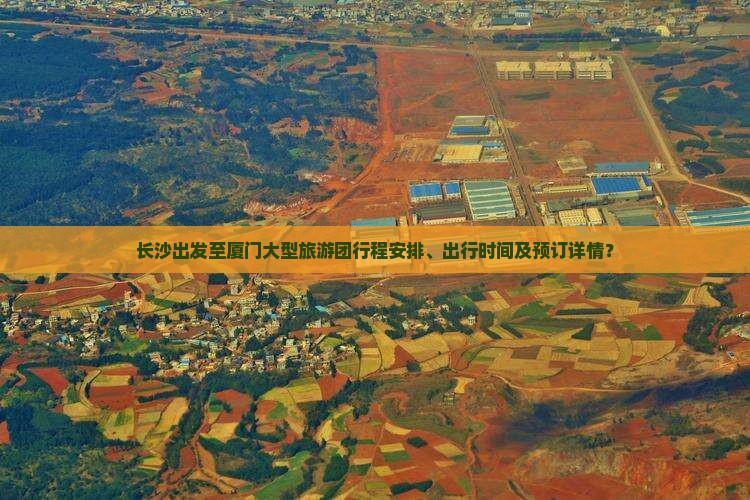长沙出发至厦门大型旅游团行程安排、出行时间及预订详情？