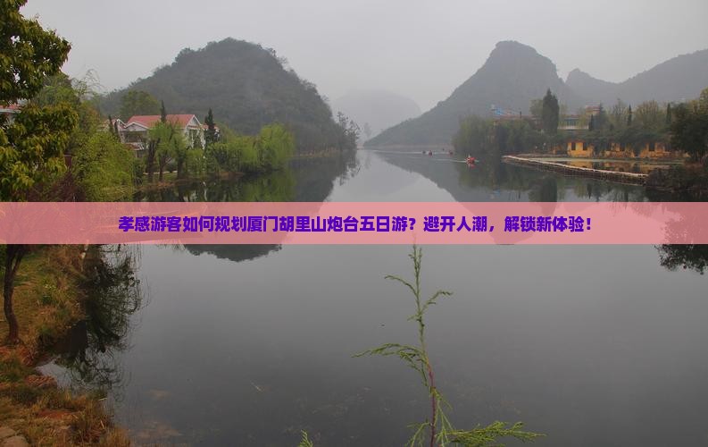 孝感游客如何规划厦门胡里山炮台五日游？避开人潮，解锁新体验！