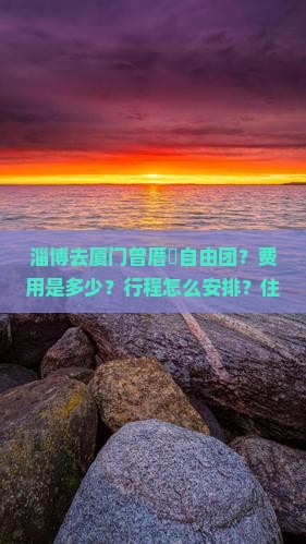 淄博去厦门曾厝垵自由团？费用是多少？行程怎么安排？住哪里好？