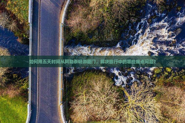如何用五天时间从阿勒泰畅游厦门，解决旅行中的哪些痛点问题？