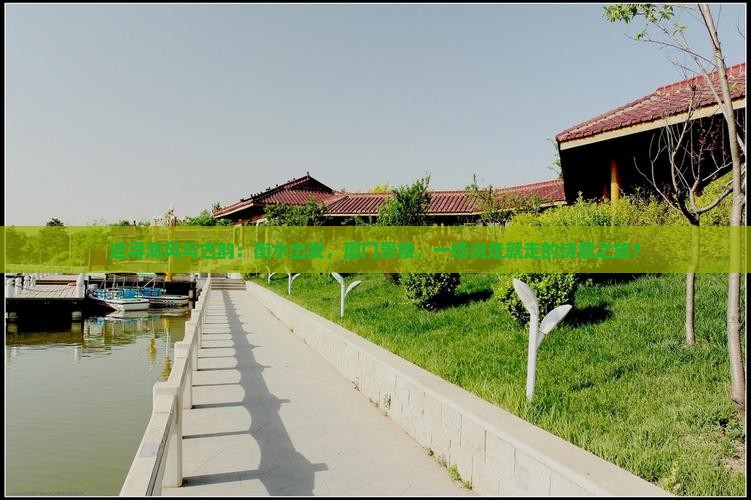 追寻海风与古韵：衡水出发，厦门贵楼，一场说走就走的诗意之旅？