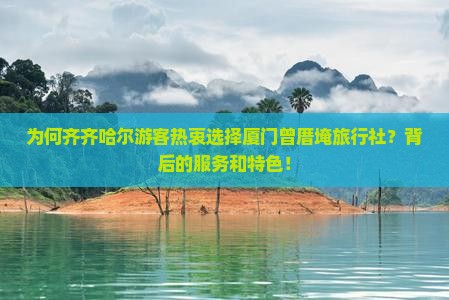为何齐齐哈尔游客热衷选择厦门曾厝埯旅行社？背后的服务和特色！