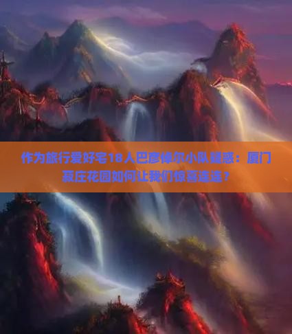 作为旅行爱好宅18人巴彦倬尔小队疑惑：厦门菽庄花园如何让我们惊喜连连？
