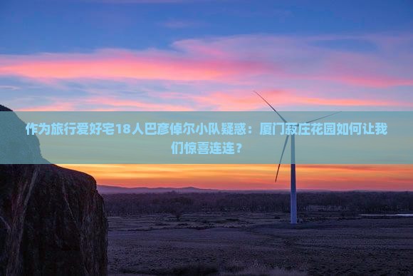 作为旅行爱好宅18人巴彦倬尔小队疑惑：厦门菽庄花园如何让我们惊喜连连？