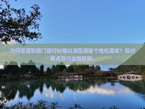 为何定西到厦门旅行社难以满足游客个性化需求？探讨痛点及行业新趋势。