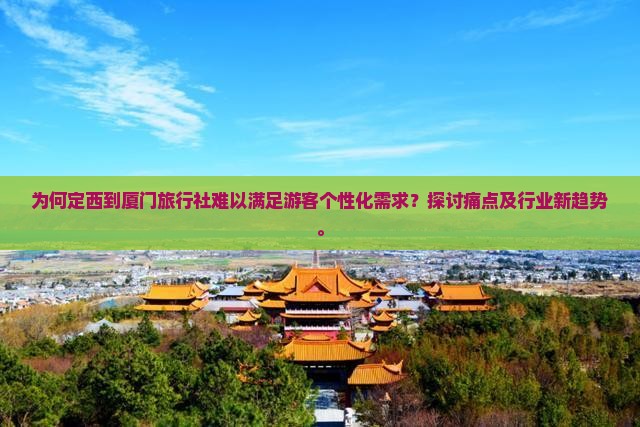 为何定西到厦门旅行社难以满足游客个性化需求？探讨痛点及行业新趋势。