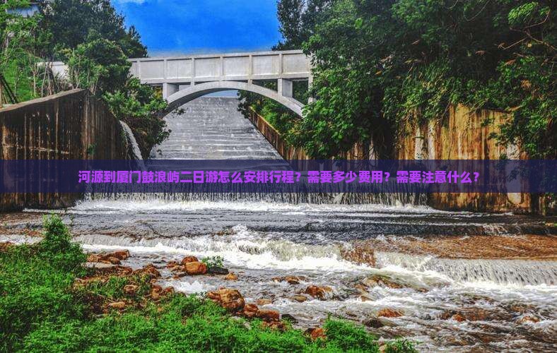 河源到厦门鼓浪屿二日游怎么安排行程？需要多少费用？需要注意什么？