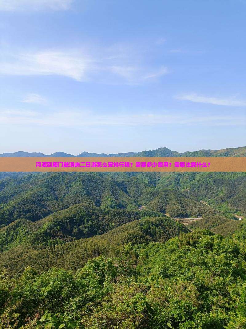 河源到厦门鼓浪屿二日游怎么安排行程？需要多少费用？需要注意什么？