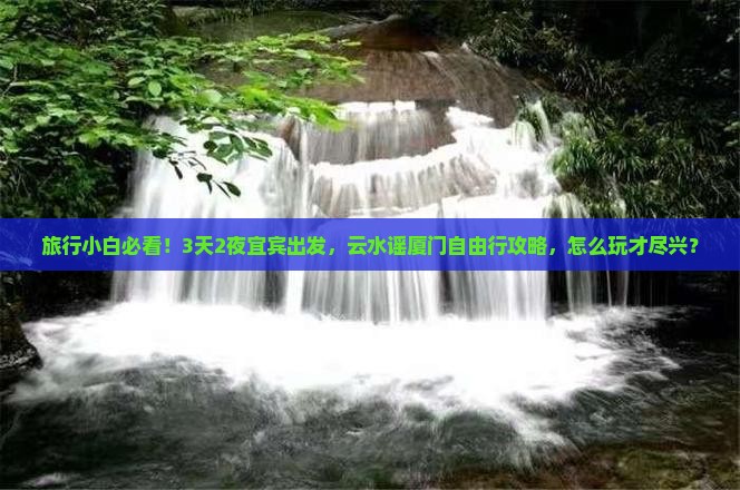 旅行小白必看！3天2夜宜宾出发，云水谣厦门自由行攻略，怎么玩才尽兴？