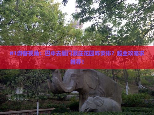 #1游客视角：巴中去厦门菽庄花园咋安排？超全攻略求推荐！