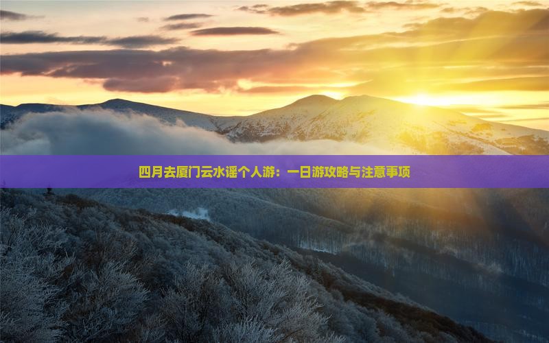 四月去厦门云水谣个人游：一日游攻略与注意事项