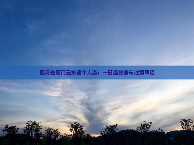 四月去厦门云水谣个人游：一日游攻略与注意事项