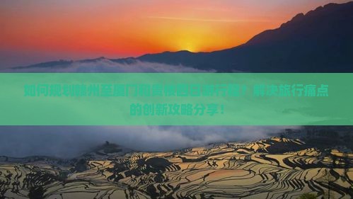 如何规划赣州至厦门和贵楼四日游行程？解决旅行痛点的创新攻略分享！
