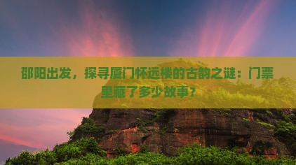 邵阳出发，探寻厦门怀远楼的古韵之谜：门票里藏了多少故事？