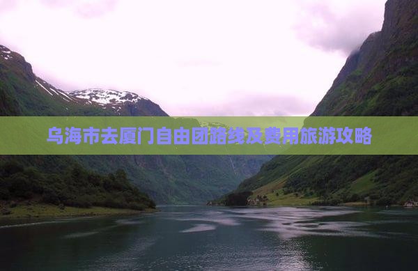 乌海市去厦门自由团路线及费用旅游攻略