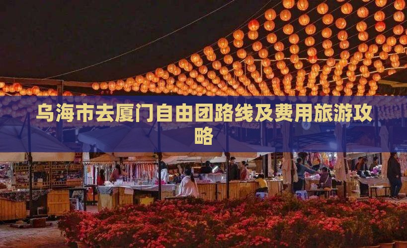 乌海市去厦门自由团路线及费用旅游攻略