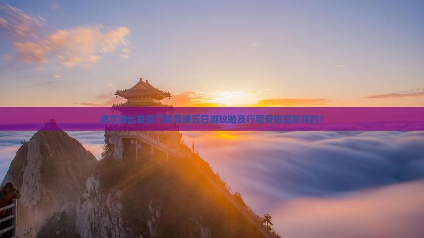 库尔勒出发厦门和贵楼五日游攻略及行程安排是怎样的？