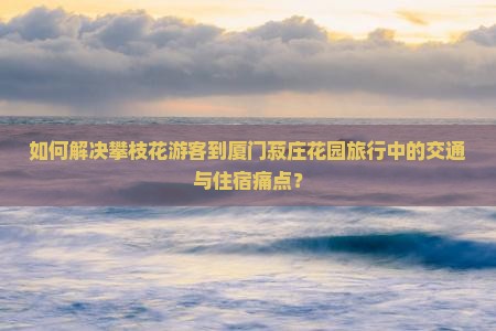 如何解决攀枝花游客到厦门菽庄花园旅行中的交通与住宿痛点？