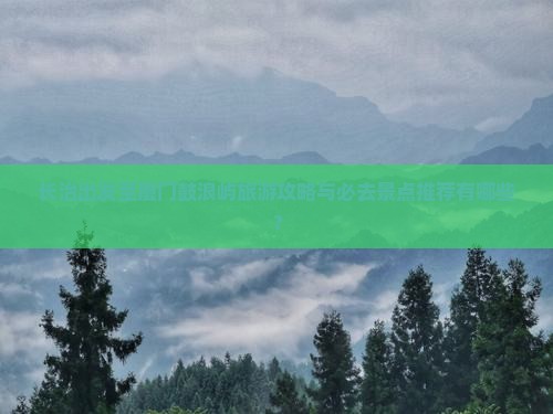 长治出发至厦门鼓浪屿旅游攻略与必去景点推荐有哪些？