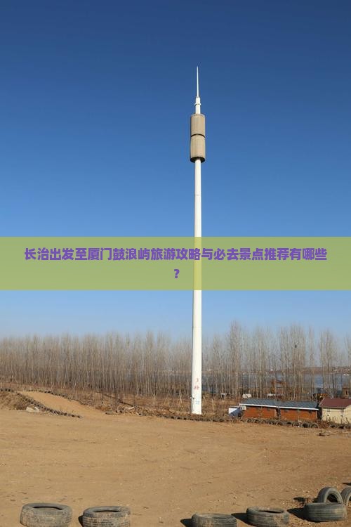长治出发至厦门鼓浪屿旅游攻略与必去景点推荐有哪些？