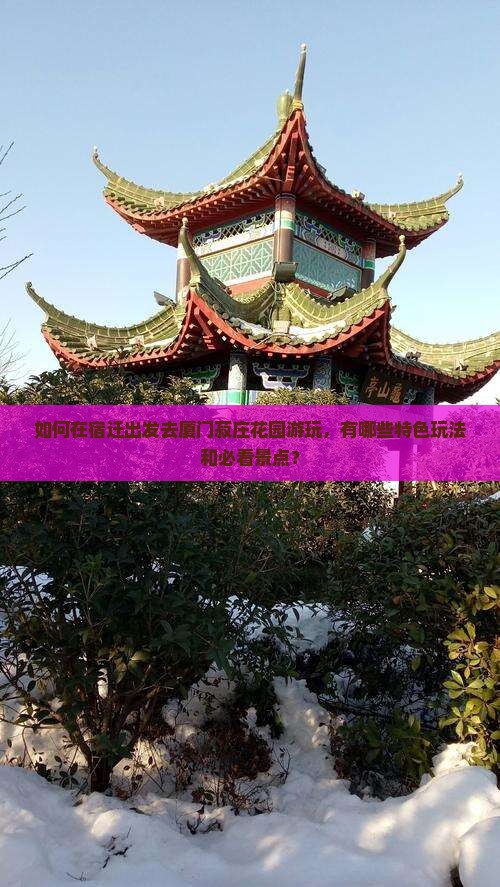 如何在宿迁出发去厦门菽庄花园游玩，有哪些特色玩法和必看景点？