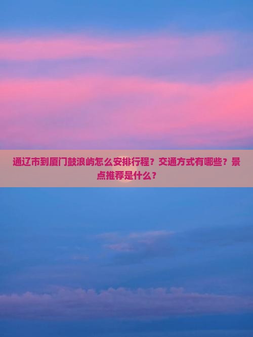 通辽市到厦门鼓浪屿怎么安排行程？交通方式有哪些？景点推荐是什么？