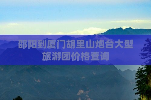 邵阳到厦门胡里山炮台大型旅游团价格查询