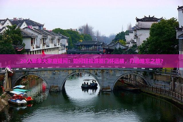 20人新余大家庭疑问：如何轻松游厦门怀远楼，打造难忘之旅？