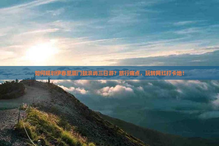 如何规划伊春至厦门鼓浪屿三日游？旅行痛点，玩转网红打卡地！