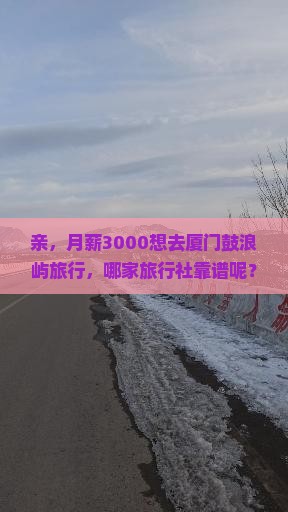 亲，月薪3000想去厦门鼓浪屿旅行，哪家旅行社靠谱呢？