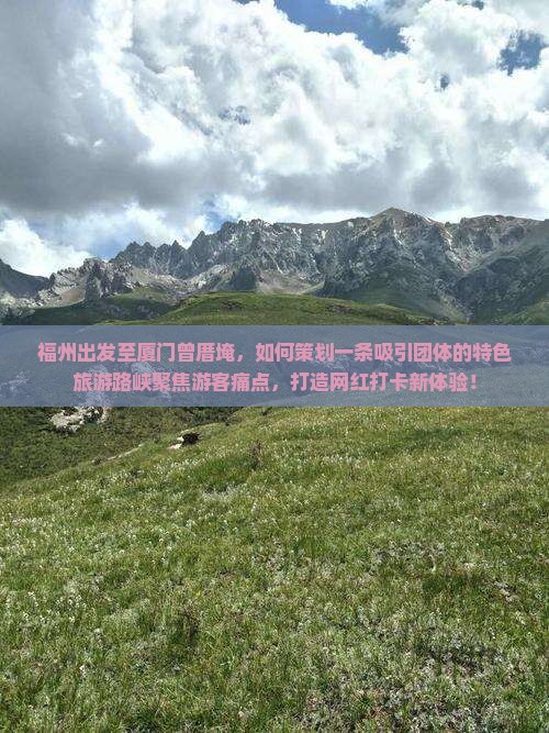 福州出发至厦门曾厝埯，如何策划一条吸引团体的特色旅游路峡聚焦游客痛点，打造网红打卡新体验！